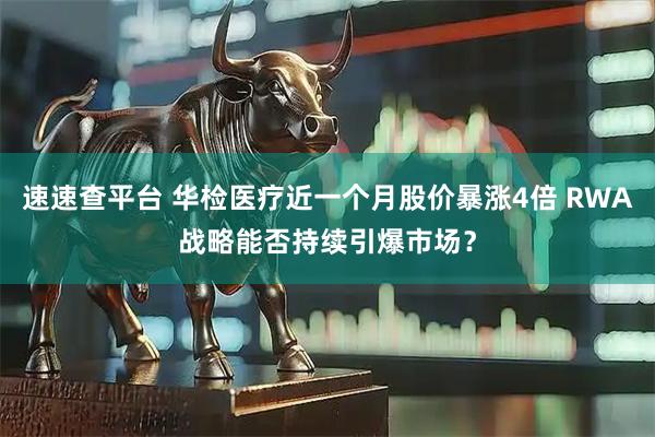 速速查平台 华检医疗近一个月股价暴涨4倍 RWA战略能否持续引爆市场？