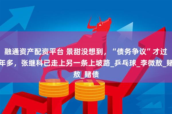 融通资产配资平台 景甜没想到，“债务争议”才过两年多，张继科已走上另一条上坡路_乒乓球_李微敖_赌债