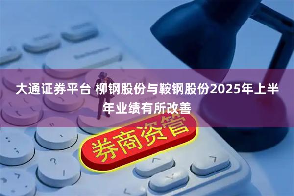 大通证券平台 柳钢股份与鞍钢股份2025年上半年业绩有所改善