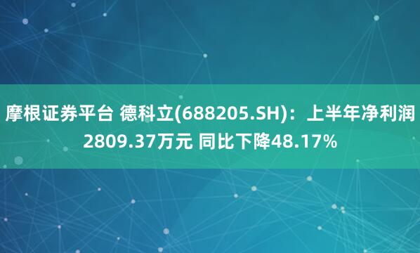 摩根证券平台 德科立(688205.SH)：上半年净利润2809.37万元 同比下降48.17%