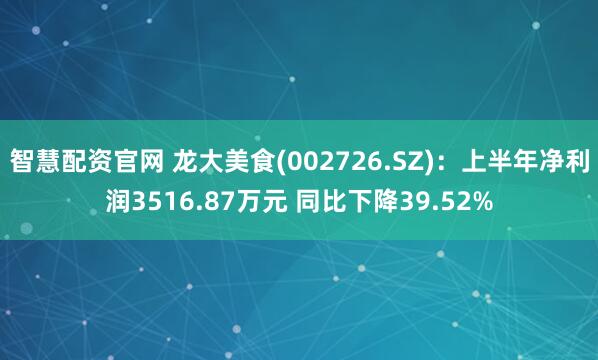 智慧配资官网 龙大美食(002726.SZ)：上半年净利润3516.87万元 同比下降39.52%
