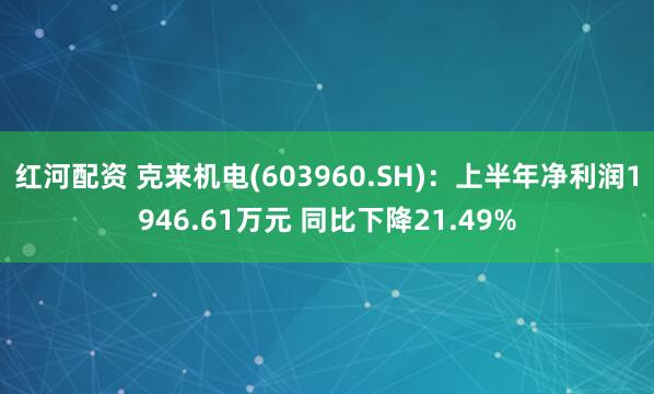 红河配资 克来机电(603960.SH)：上半年净利润1946.61万元 同比下降21.49%