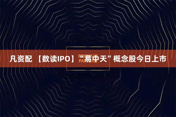 凡资配 【数读IPO】“易中天”概念股今日上市